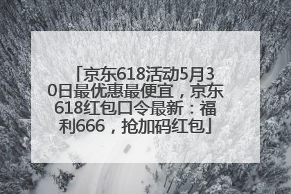 京东618活动5月30日最优惠最便宜，京东618红包口令最新：福利666，抢加码红包